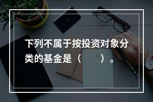 下列不属于按投资对象分类的基金是（　　）。