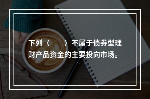 下列（　　）不属于债券型理财产品资金的主要投向市场。