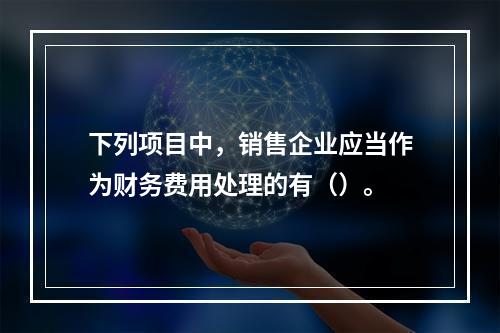 下列项目中，销售企业应当作为财务费用处理的有（）。