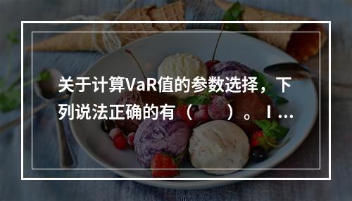 关于计算VaR值的参数选择，下列说法正确的有（　　）。Ⅰ．如