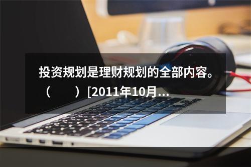 投资规划是理财规划的全部内容。（　　）[2011年10月真题