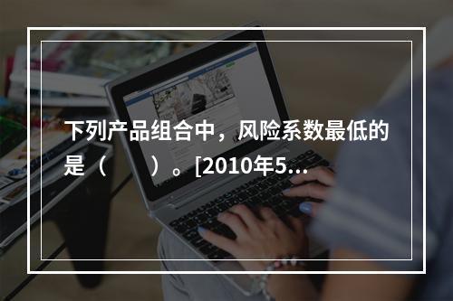 下列产品组合中，风险系数最低的是（　　）。[2010年5月真