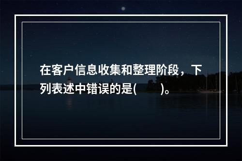 在客户信息收集和整理阶段，下列表述中错误的是(　　)。