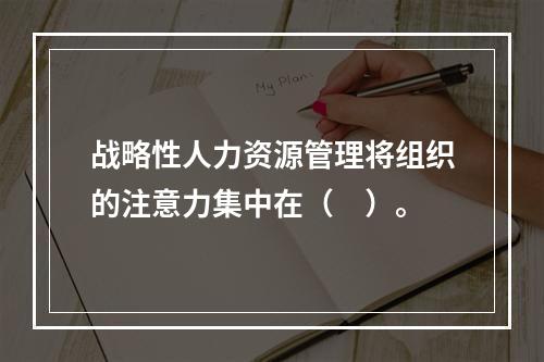 战略性人力资源管理将组织的注意力集中在（　）。