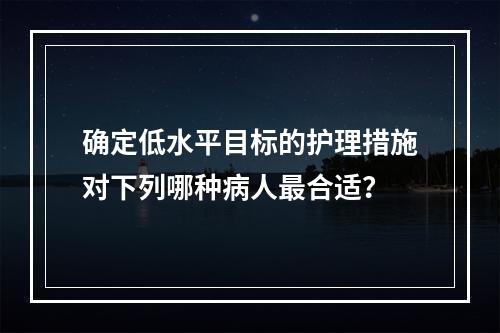 确定低水平目标的护理措施对下列哪种病人最合适？