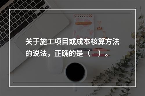 关于施工项目或成本核算方法的说法，正确的是（　）。