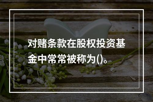 对赌条款在股权投资基金中常常被称为()。