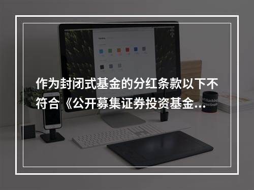 作为封闭式基金的分红条款以下不符合《公开募集证券投资基金运作