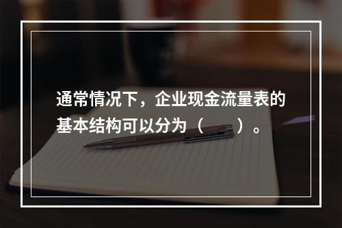 通常情况下，企业现金流量表的基本结构可以分为（　　）。