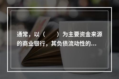 通常，以（　　）为主要资金来源的商业银行，其负债流动性的利率