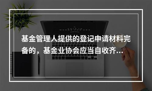 基金管理人提供的登记申请材料完备的，基金业协会应当自收齐登记