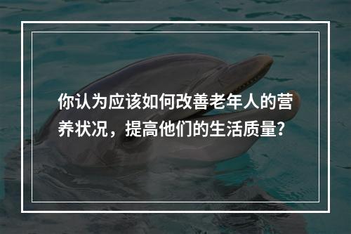 你认为应该如何改善老年人的营养状况，提高他们的生活质量？