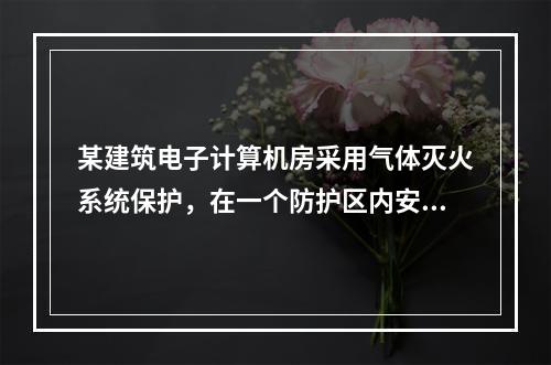 某建筑电子计算机房采用气体灭火系统保护，在一个防护区内安装了