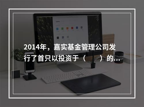 2014年，嘉实基金管理公司发行了首只以投资于（　　）的形式