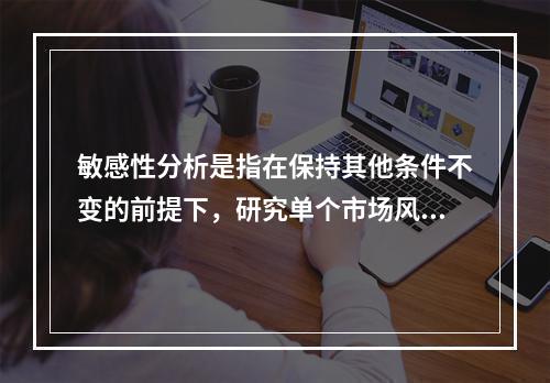 敏感性分析是指在保持其他条件不变的前提下，研究单个市场风险要