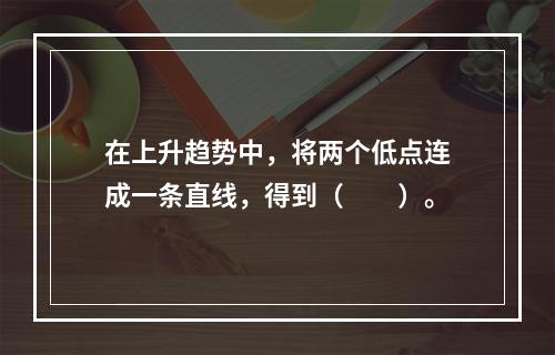 在上升趋势中，将两个低点连成一条直线，得到（　　）。