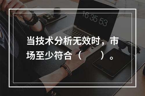 当技术分析无效时，市场至少符合（　　）。