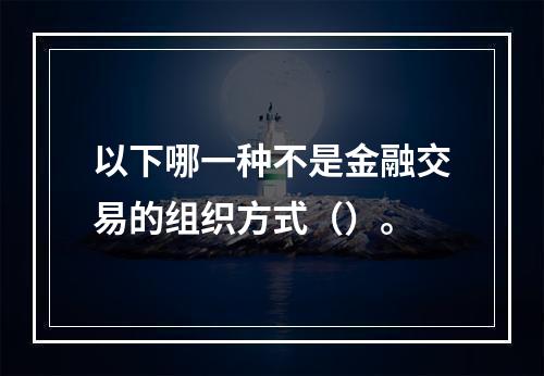 以下哪一种不是金融交易的组织方式（）。