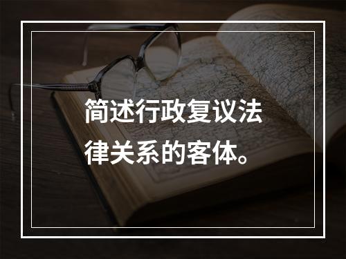 简述行政复议法律关系的客体。