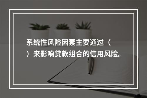 系统性风险因素主要通过（　　）来影响贷款组合的信用风险。