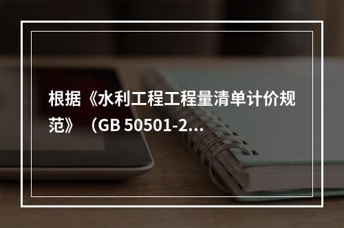 根据《水利工程工程量清单计价规范》（GB 50501-201