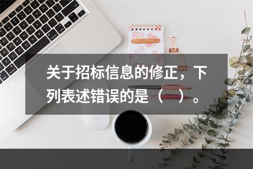 关于招标信息的修正，下列表述错误的是（　）。