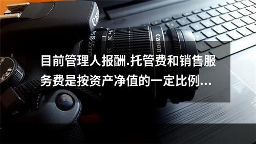 目前管理人报酬.托管费和销售服务费是按资产净值的一定比例计提