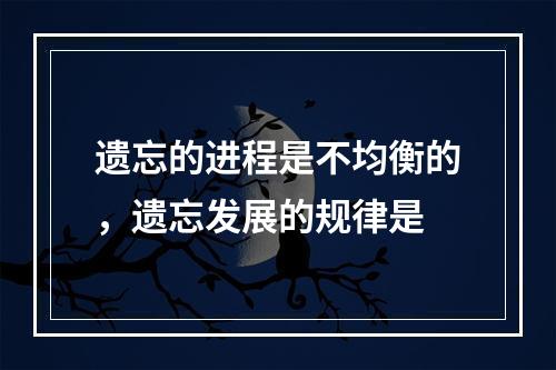 遗忘的进程是不均衡的，遗忘发展的规律是