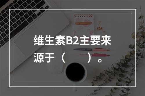 维生素B2主要来源于（　　）。