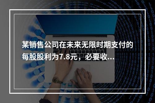 某销售公司在未来无限时期支付的每股股利为7.8元，必要收益率