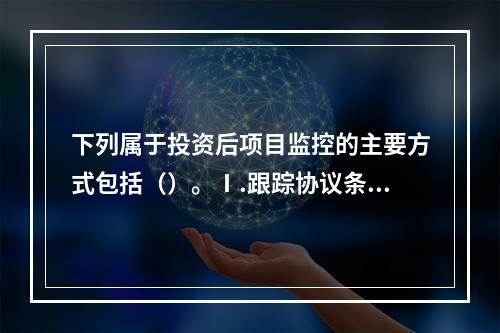 下列属于投资后项目监控的主要方式包括（）。Ⅰ.跟踪协议条款执