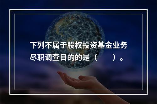 下列不属于股权投资基金业务尽职调查目的的是（　　）。