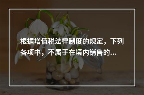 根据增值税法律制度的规定，下列各项中，不属于在境内销售的情形