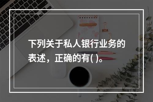 下列关于私人银行业务的表述，正确的有( )。