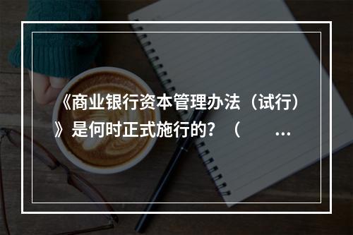 《商业银行资本管理办法（试行）》是何时正式施行的？（　　）[