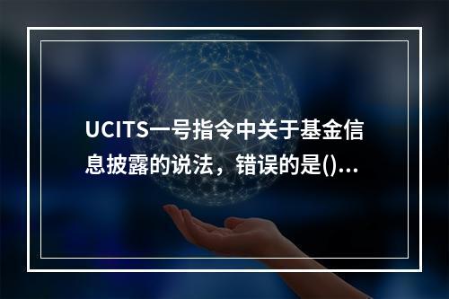 UCITS一号指令中关于基金信息披露的说法，错误的是()。