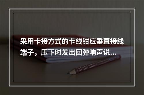 采用卡接方式的卡线钳应垂直接线端子，压下时发出回弹响声说明卡