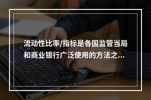 流动性比率/指标是各国监管当局和商业银行广泛使用的方法之一，