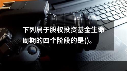 下列属于股权投资基金生命周期的四个阶段的是()。