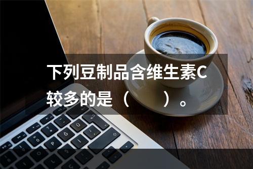 下列豆制品含维生素C较多的是（　　）。