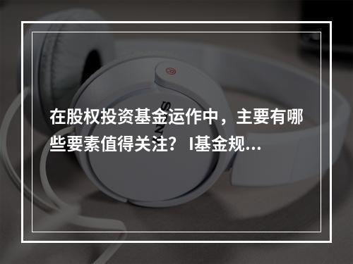 在股权投资基金运作中，主要有哪些要素值得关注？ I基金规模及