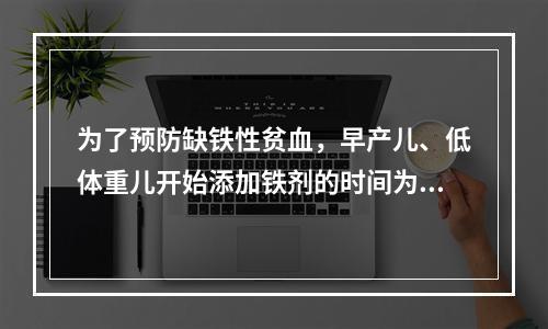 为了预防缺铁性贫血，早产儿、低体重儿开始添加铁剂的时间为()