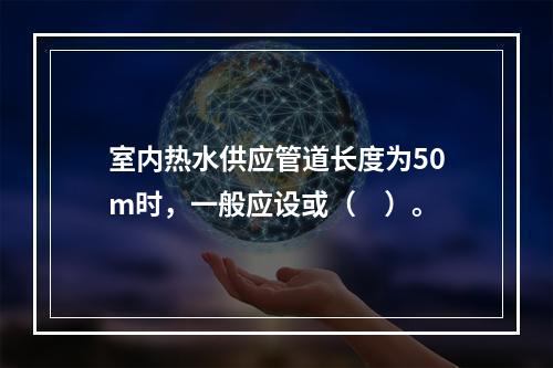 室内热水供应管道长度为50m时，一般应设或（　）。