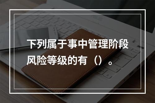 下列属于事中管理阶段风险等级的有（）。