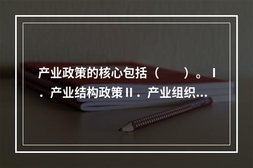 产业政策的核心包括（　　）。Ⅰ．产业结构政策Ⅱ．产业组织政策