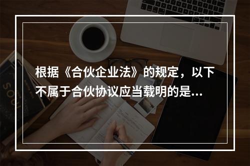 根据《合伙企业法》的规定，以下不属于合伙协议应当载明的是（）