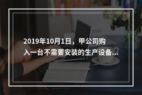 2019年10月1日，甲公司购入一台不需要安装的生产设备，增