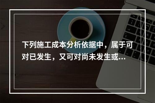 下列施工成本分析依据中，属于可对已发生，又可对尚未发生或正在