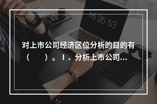 对上市公司经济区位分析的目的有（　　）。Ⅰ．分析上市公司对当