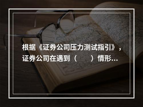 根据《证券公司压力测试指引》，证券公司在遇到（　　）情形时，